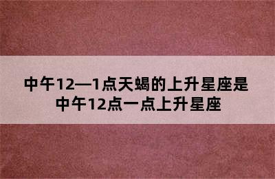 中午12—1点天蝎的上升星座是 中午12点一点上升星座